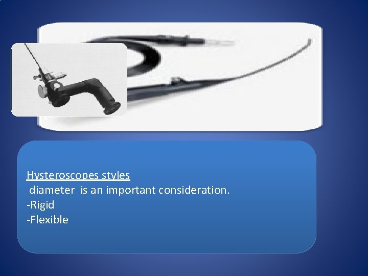 Hysteroscopes styles diameter is an important consideration. -Rigid -Flexible 