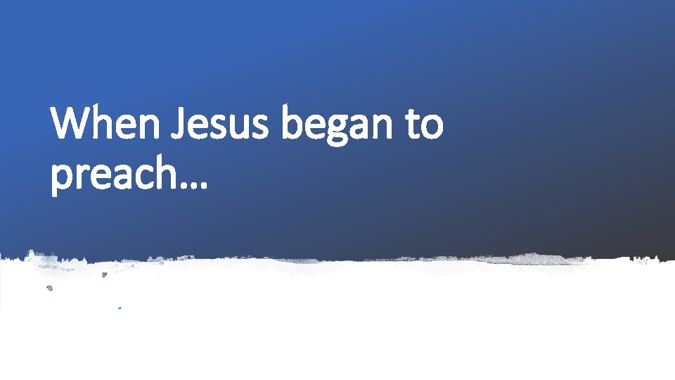 When Jesus began to preach… 