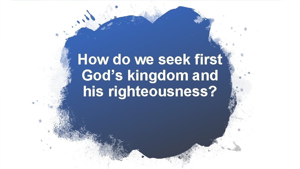 How do we seek first God’s kingdom and his righteousness? 