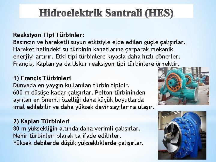 Reaksiyon Tipi Türbinler: Basıncın ve hareketli suyun etkisiyle elde edilen güçle çalışırlar. Hareket halindeki