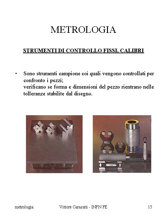 METROLOGIA STRUMENTI DI CONTROLLO FISSI, CALIBRI • Sono strumenti campione coi quali vengono controllati