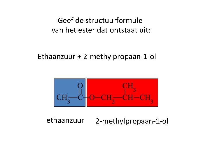 Geef de structuurformule van het ester dat ontstaat uit: Ethaanzuur + 2 -methylpropaan-1 -ol