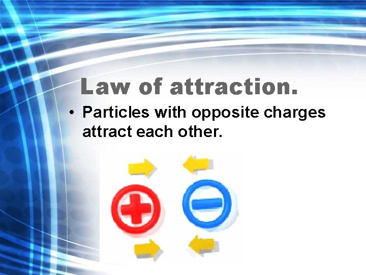 Law of attraction. • Particles with opposite charges attract each other. 