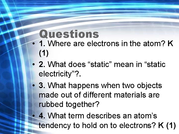 Questions • 1. Where are electrons in the atom? K (1) • 2. What