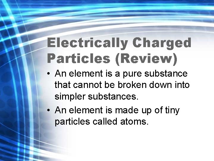 Electrically Charged Particles (Review) • An element is a pure substance that cannot be