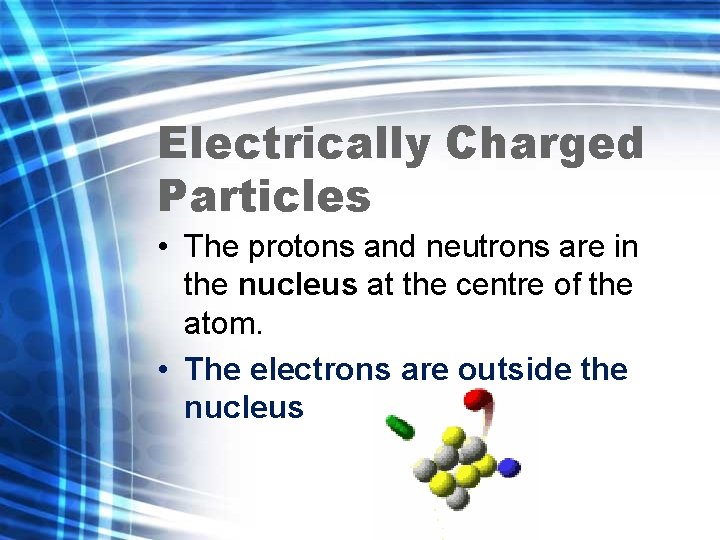 Electrically Charged Particles • The protons and neutrons are in the nucleus at the