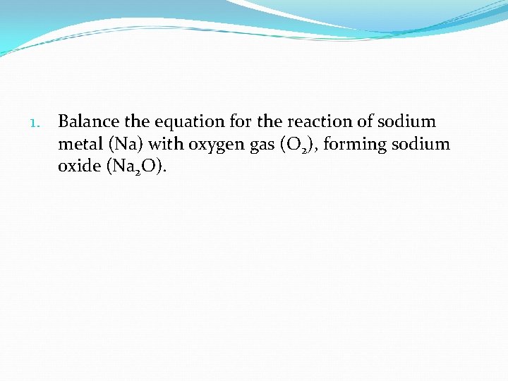 1. Balance the equation for the reaction of sodium metal (Na) with oxygen gas