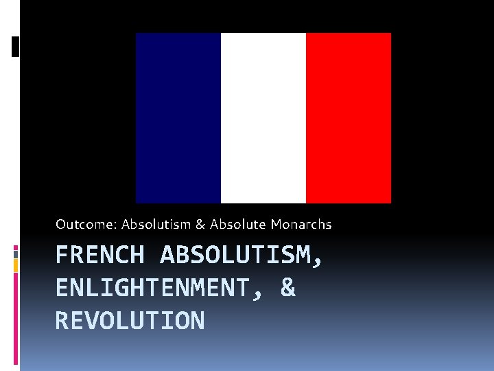 Outcome: Absolutism & Absolute Monarchs FRENCH ABSOLUTISM, ENLIGHTENMENT, & REVOLUTION 