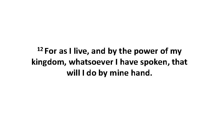 12 For as I live, and by the power of my kingdom, whatsoever I
