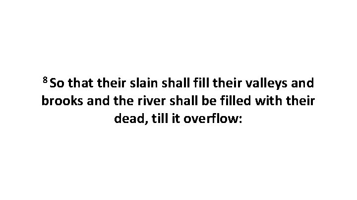 8 So that their slain shall fill their valleys and brooks and the river