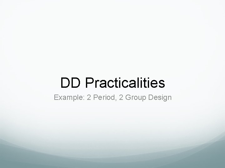 DD Practicalities Example: 2 Period, 2 Group Design DD Practicalities Example: 2 Period, 2 Group Design