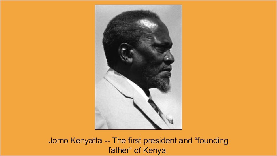 Jomo Kenyatta -- The first president and “founding father” of Kenya. 