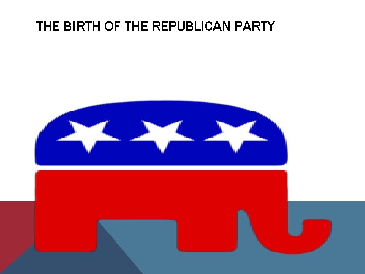 THE BIRTH OF THE REPUBLICAN PARTY 