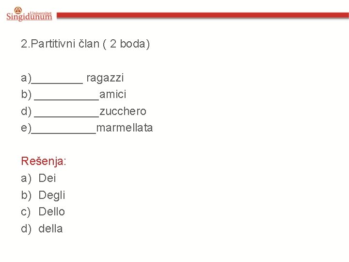 2. Partitivni član ( 2 boda) a)____ ragazzi b) _____amici d) _____zucchero e)_____marmellata Rešenja: 2. Partitivni član ( 2 boda) a)____ ragazzi b) _____amici d) _____zucchero e)_____marmellata Rešenja: