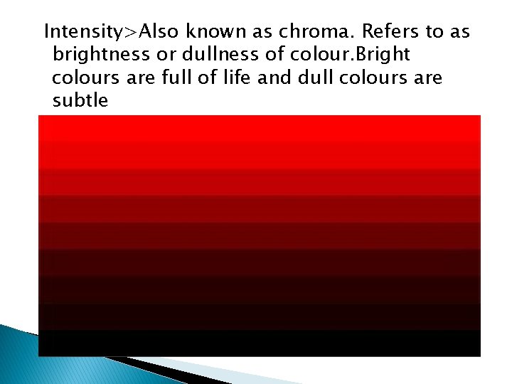 Intensity>Also known as chroma. Refers to as brightness or dullness of colour. Bright colours