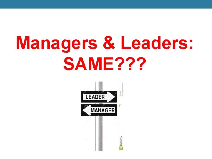 Managers & Leaders: SAME? ? ? 