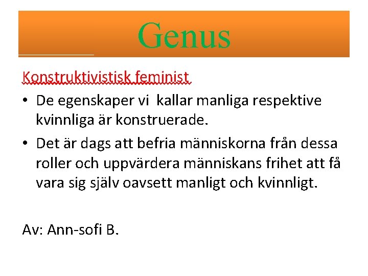 Genus Konstruktivistisk feminist • De egenskaper vi kallar manliga respektive kvinnliga är konstruerade. •