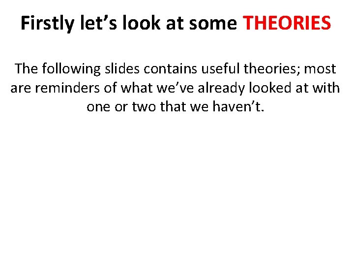 Firstly let’s look at some THEORIES The following slides contains useful theories; most are