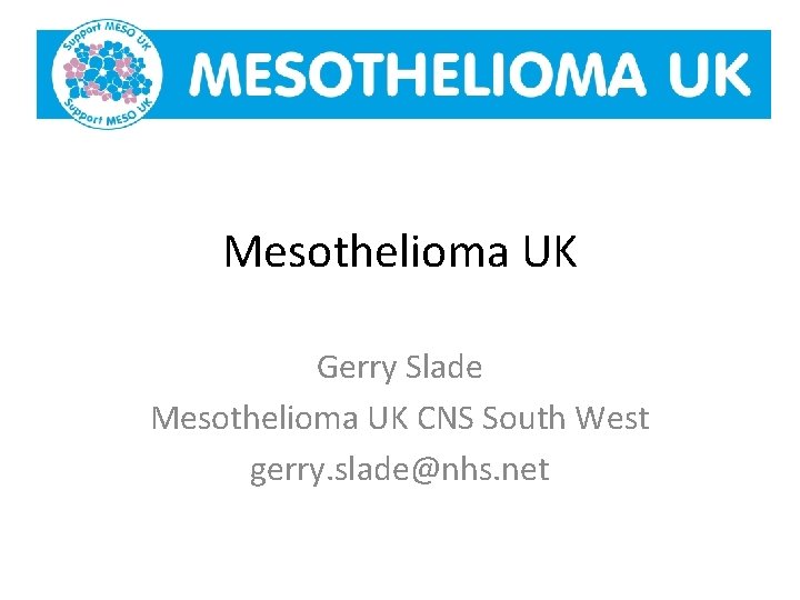 Mesothelioma UK Gerry Slade Mesothelioma UK CNS South West gerry. slade@nhs. net 