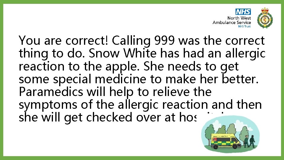 You are correct! Calling 999 was the correct thing to do. Snow White has