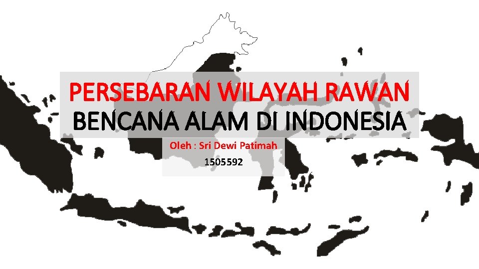 PERSEBARAN WILAYAH RAWAN BENCANA ALAM DI INDONESIA Oleh : Sri Dewi Patimah 1505592 