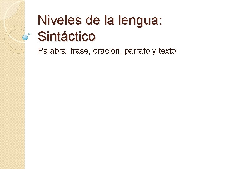 Niveles de la lengua: Sintáctico Palabra, frase, oración, párrafo y texto 