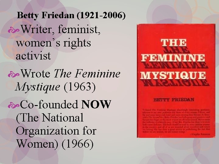 Betty Friedan (1921 -2006) Writer, feminist, women’s rights activist Wrote The Feminine Mystique (1963)