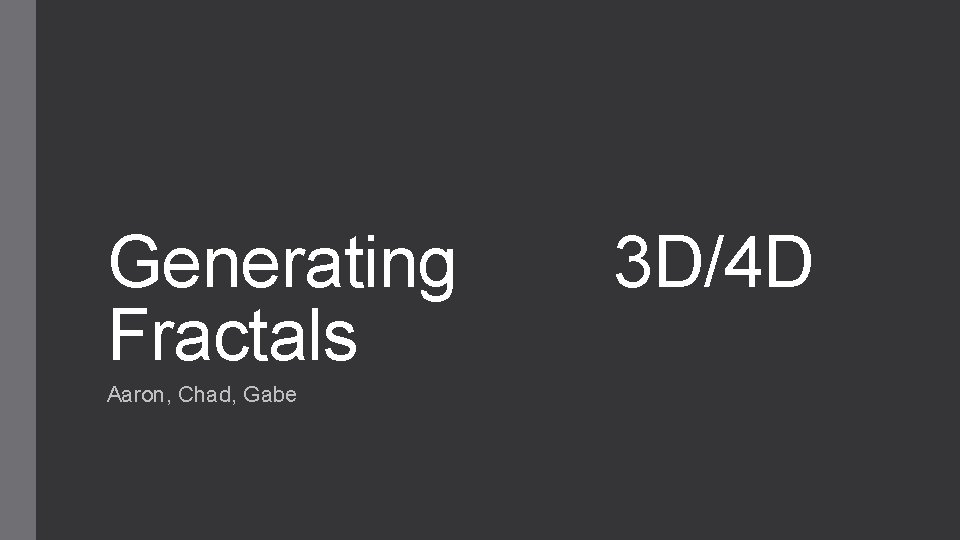 Generating 3 D/4 D Fractals Aaron, Chad, Gabe 