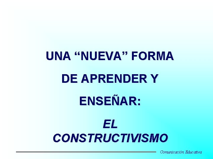 UNA “NUEVA” FORMA DE APRENDER Y ENSEÑAR: EL CONSTRUCTIVISMO Comunicación Educativa 