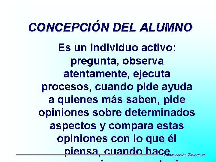 CONCEPCIÓN DEL ALUMNO Es un individuo activo: pregunta, observa atentamente, ejecuta procesos, cuando pide