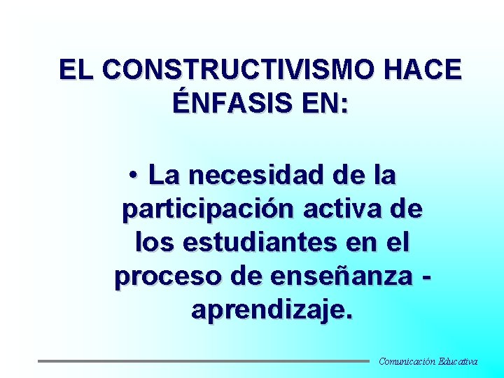 EL CONSTRUCTIVISMO HACE ÉNFASIS EN: • La necesidad de la participación activa de los