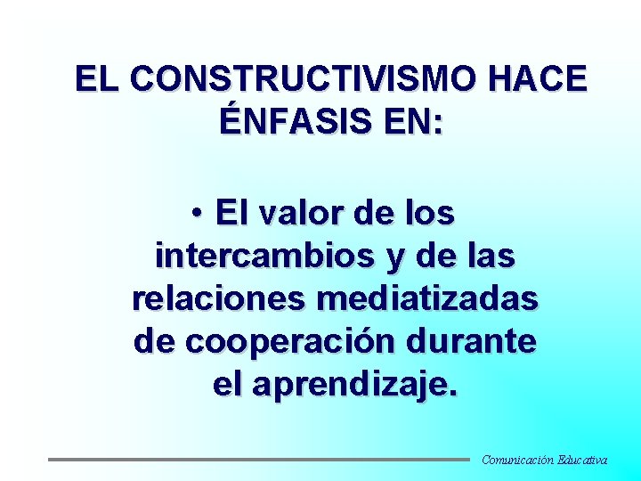 EL CONSTRUCTIVISMO HACE ÉNFASIS EN: • El valor de los intercambios y de las