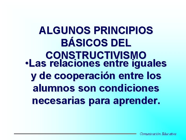 ALGUNOS PRINCIPIOS BÁSICOS DEL CONSTRUCTIVISMO • Las relaciones entre iguales y de cooperación entre