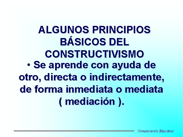 ALGUNOS PRINCIPIOS BÁSICOS DEL CONSTRUCTIVISMO • Se aprende con ayuda de otro, directa o