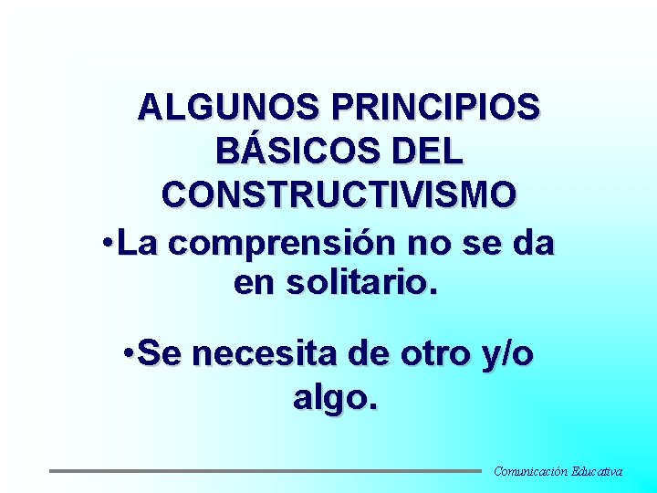 ALGUNOS PRINCIPIOS BÁSICOS DEL CONSTRUCTIVISMO • La comprensión no se da en solitario. •