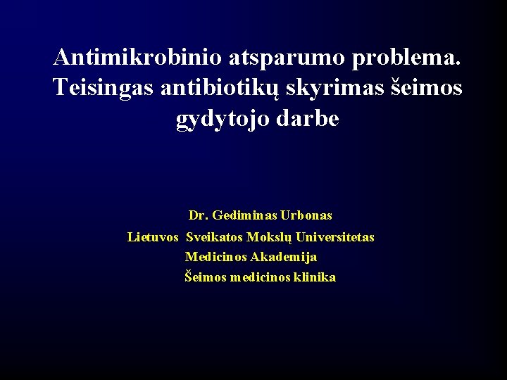 Antimikrobinio atsparumo problema. Teisingas antibiotikų skyrimas šeimos gydytojo darbe Dr. Gediminas Urbonas Lietuvos Sveikatos