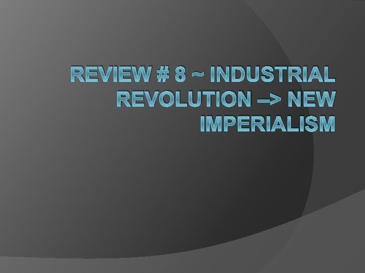 REVIEW # 8 ~ INDUSTRIAL REVOLUTION –> NEW IMPERIALISM 