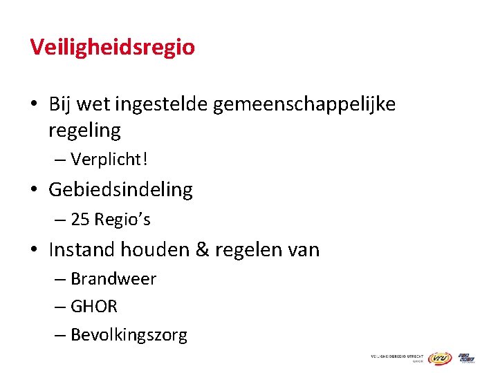 Veiligheidsregio • Bij wet ingestelde gemeenschappelijke regeling – Verplicht! • Gebiedsindeling – 25 Regio’s