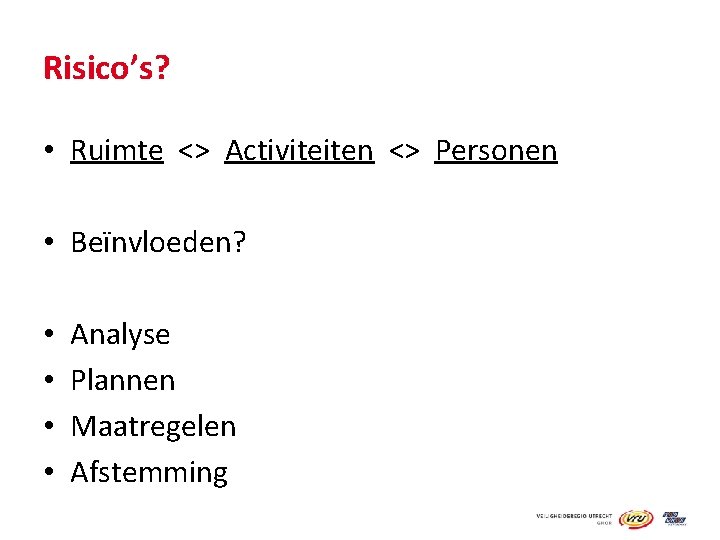 Risico’s? • Ruimte <> Activiteiten <> Personen • Beïnvloeden? • • Analyse Plannen Maatregelen