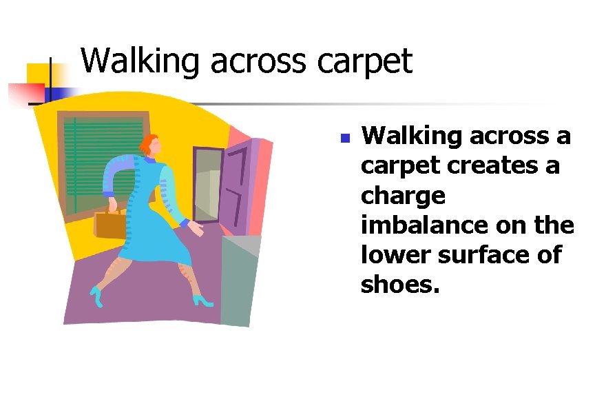 Walking across carpet Walking across a carpet creates a charge imbalance on the lower