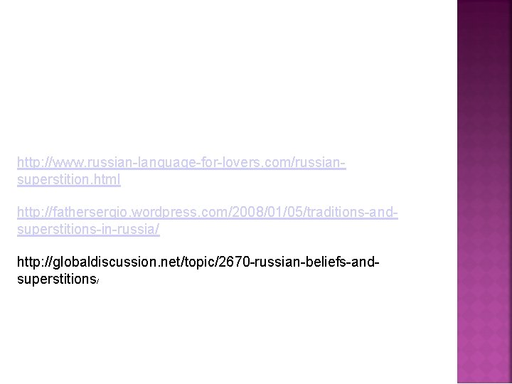 http: //www. russian-language-for-lovers. com/russiansuperstition. html http: //fathersergio. wordpress. com/2008/01/05/traditions-andsuperstitions-in-russia/ http: //globaldiscussion. net/topic/2670 -russian-beliefs-andsuperstitions/ 