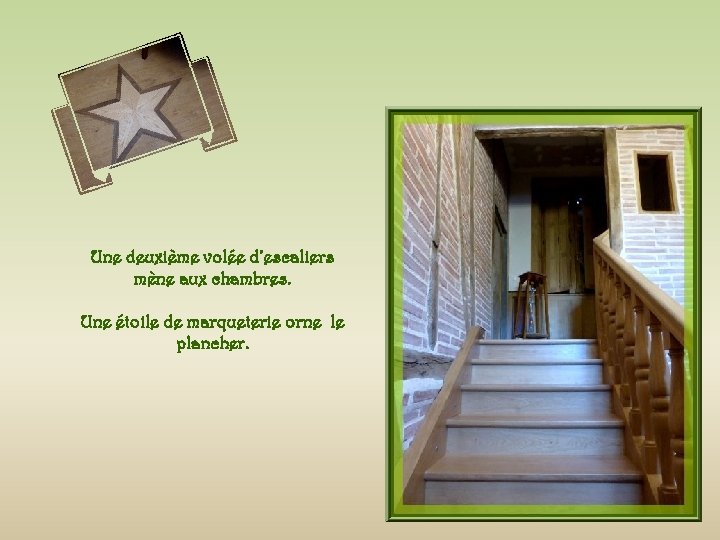 Une deuxième volée d’escaliers mène aux chambres. Une étoile de marqueterie orne le plancher.