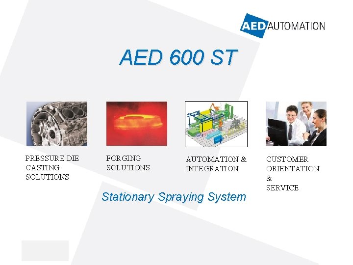 AED 600 ST PRESSURE DIE CASTING SOLUTIONS FORGING SOLUTIONS AUTOMATION & INTEGRATION Stationary Spraying AED 600 ST PRESSURE DIE CASTING SOLUTIONS FORGING SOLUTIONS AUTOMATION & INTEGRATION Stationary Spraying
