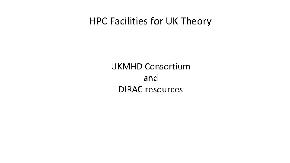 HPC Facilities for UK Theory UKMHD Consortium and DIRAC resources HPC Facilities for UK Theory UKMHD Consortium and DIRAC resources