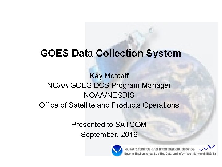 GOES Data Collection System Kay Metcalf NOAA GOES DCS Program Manager NOAA/NESDIS Office of