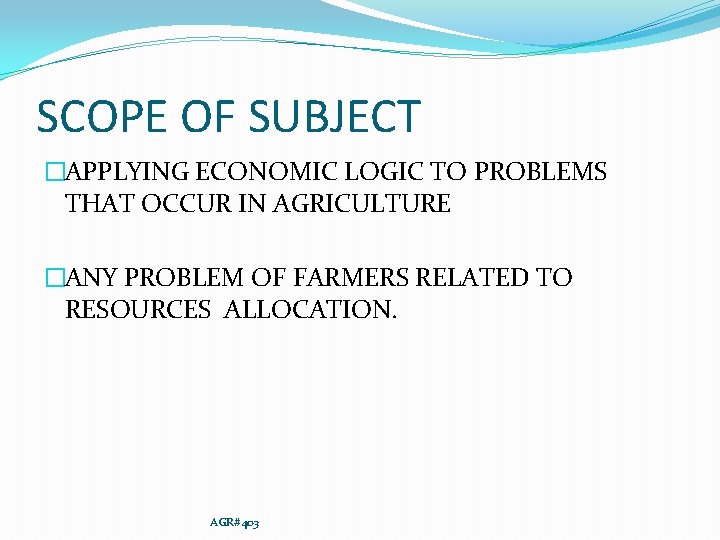 SCOPE OF SUBJECT �APPLYING ECONOMIC LOGIC TO PROBLEMS THAT OCCUR IN AGRICULTURE �ANY PROBLEM