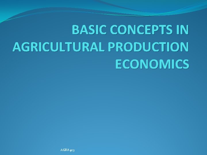 BASIC CONCEPTS IN AGRICULTURAL PRODUCTION ECONOMICS AGR#403 