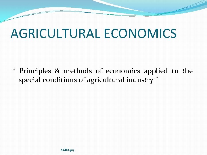 AGRICULTURAL ECONOMICS “ Principles & methods of economics applied to the special conditions of