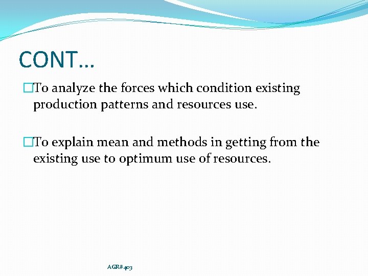 CONT… �To analyze the forces which condition existing production patterns and resources use. �To