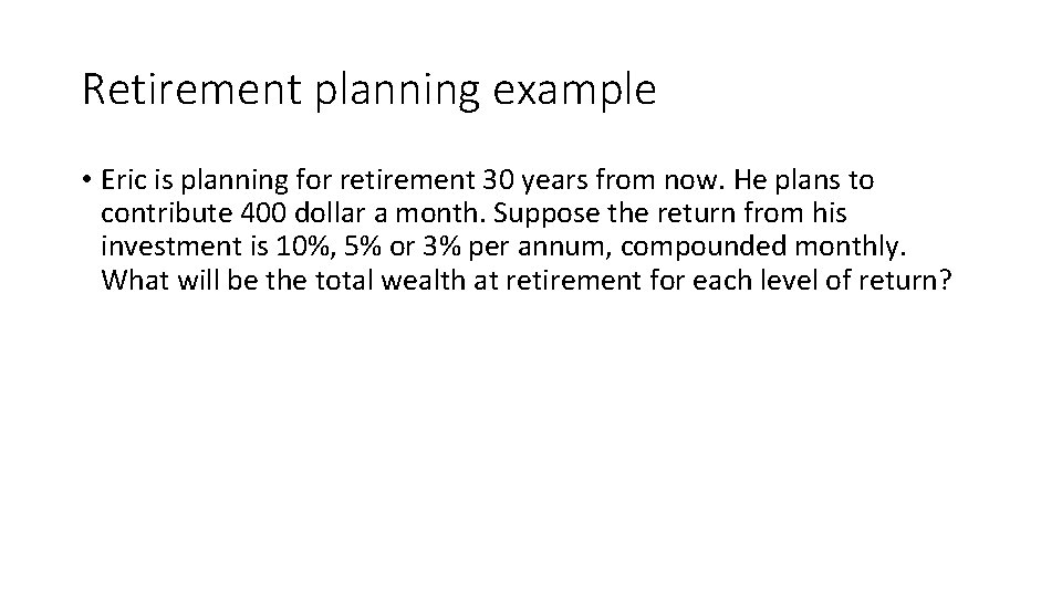 Retirement planning example • Eric is planning for retirement 30 years from now. He